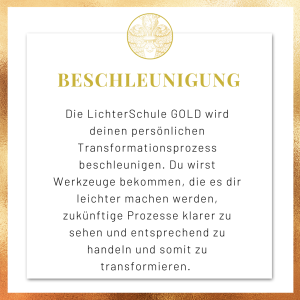 Beschleunigung Beschleunigung. Die LichterSchule GOLD wird deinen persönlichen Transformationsprozess beschleunigen. Du wirst Werkzeuge bekommen, die es dir leichter machen werden, zukünftige Prozesse klarer zu sehen und entsprechend zu handeln und somit zu transformieren.